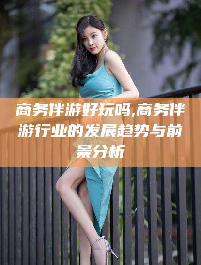 南漳商务伴游好玩吗,商务伴游行业的发展趋势与前景分析