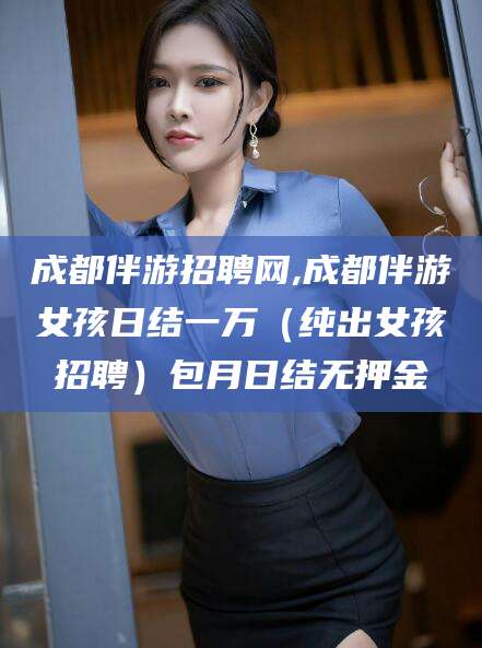 南漳成都伴游招聘网,成都伴游女孩日结一万（纯出女孩招聘）包月日结无押金