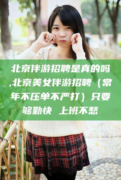 南漳北京伴游招聘是真的吗,北京美女伴游招聘（常年不压单不严打）只要够勤快 上班不愁
