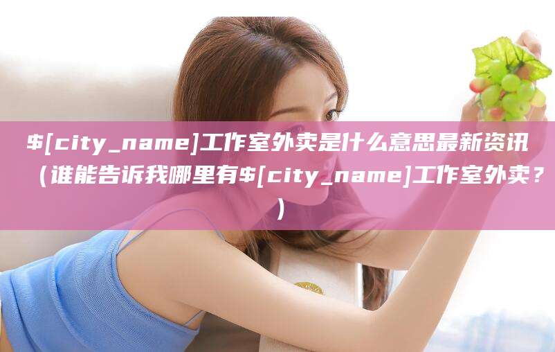 南漳工作室外卖是什么意思最新资讯（谁能告诉我哪里有南漳工作室外卖？）