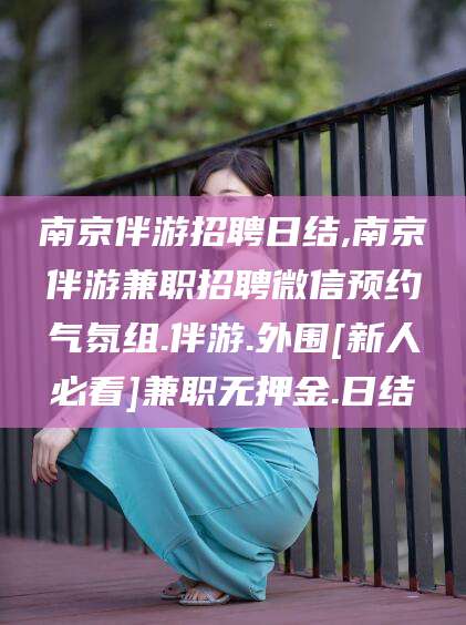 南漳南京伴游招聘日结,南京伴游兼职招聘微信预约气氛组.伴游.外围[新人必看]兼职无押金.日结