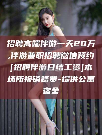 南漳招聘高端伴游一天20万,伴游兼职招聘微信预约[招聘伴游日结工资]本场所报销路费-提供公寓宿舍