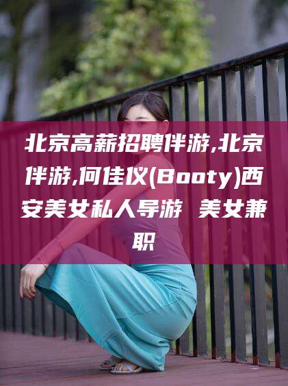 南漳北京高薪招聘伴游,北京伴游,何佳仪(Booty)西安美女私人导游 美女兼职