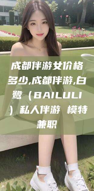 南漳成都伴游女价格多少,成都伴游,白鹭（BAILULI）私人伴游 模特兼职