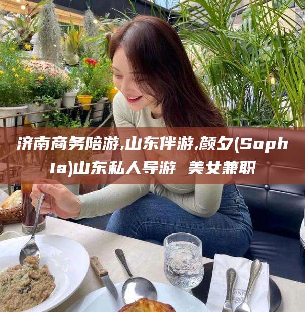 南漳济南商务陪游,山东伴游,颜夕(Sophia)山东私人导游 美女兼职