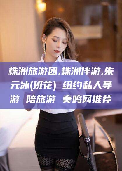 南漳株洲旅游团,株洲伴游,朱元冰(班花) 纽约私人导游 陪旅游 奏鸣网推荐