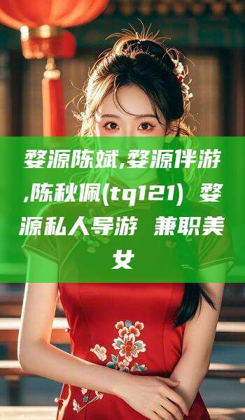 南漳婺源陈斌,婺源伴游,陈秋佩(tq121) 婺源私人导游 兼职美女