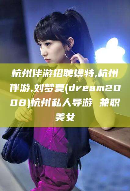 南漳杭州伴游招聘模特,杭州伴游,刘梦夏(dream2008)杭州私人导游 兼职美女