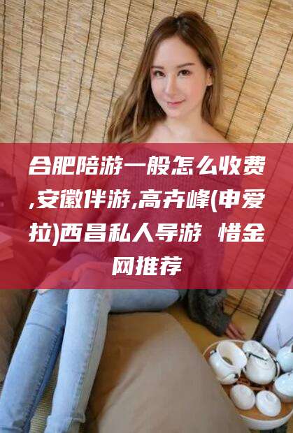 南漳合肥陪游一般怎么收费,安徽伴游,高卉峰(申爱拉)西昌私人导游 惜金网推荐