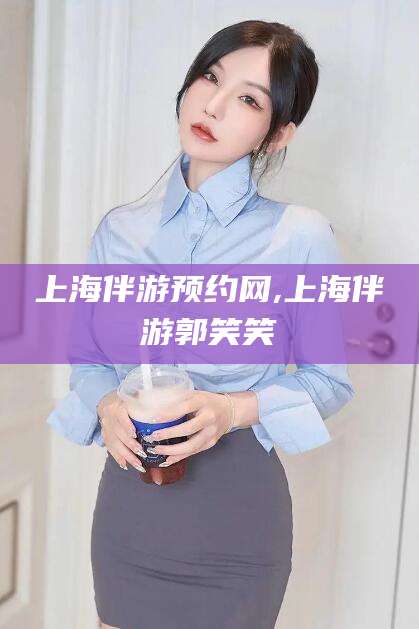 南漳上海伴游预约网,上海伴游郭笑笑