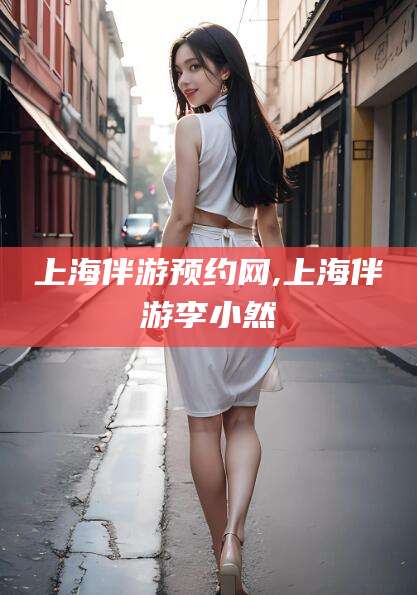 南漳上海伴游预约网,上海伴游李小然
