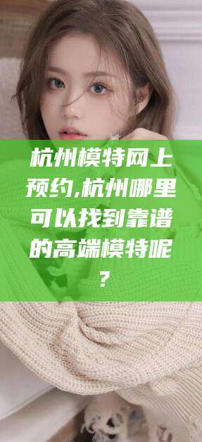 南漳杭州模特网上预约,杭州哪里可以找到靠谱的高端模特呢？