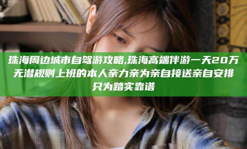 南漳珠海周边城市自驾游攻略,珠海高端伴游一天20万无潜规则上班的本人亲力亲为亲自接送亲自安排只为踏实靠谱