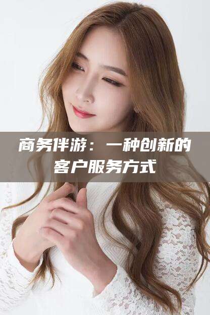 南漳商务伴游：一种创新的客户服务方式