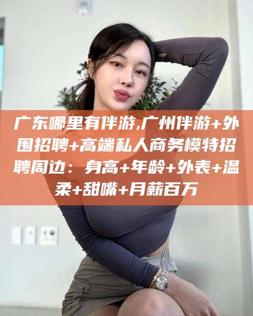 南漳广东哪里有伴游,广州伴游+外围招聘+高端私人商务模特招聘周边：身高+年龄+外表+温柔+甜嘴+月薪百万