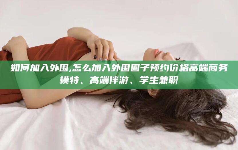 南漳如何加入外围,怎么加入外围圈子预约价格高端商务模特、高端伴游、学生兼职