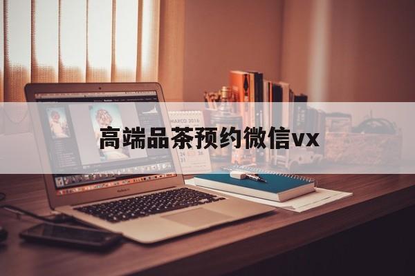 南漳关于高端品茶预约微信vx的信息