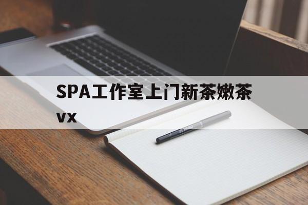 南漳广州哪里可以找约茶新茶的品茶地最新资讯（谁能告诉我哪里有南漳SPA工作室上门新茶嫩茶vx？）