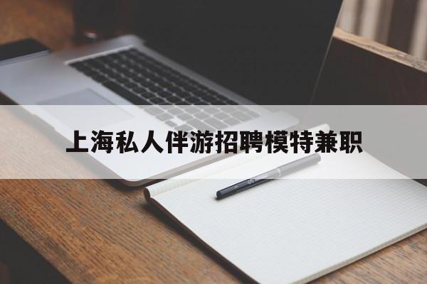 南漳关于上海私人伴游招聘模特兼职的信息